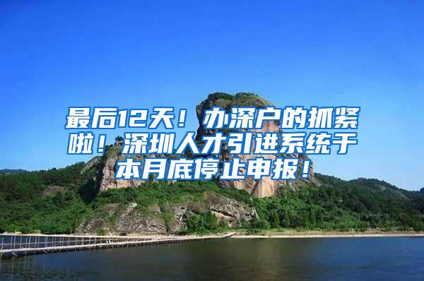 最后12天！办深户的抓紧啦！深圳人才引进系统于本月底停止申报！