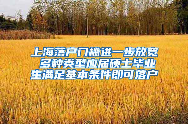 上海落户门槛进一步放宽 多种类型应届硕士毕业生满足基本条件即可落户