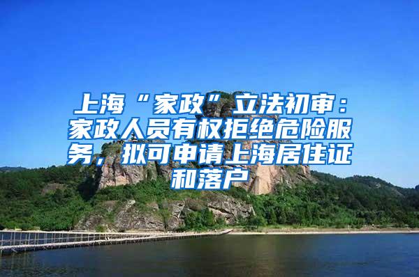 上海“家政”立法初审：家政人员有权拒绝危险服务，拟可申请上海居住证和落户