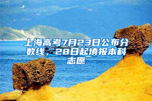 上海高考7月23日公布分数线，28日起填报本科志愿