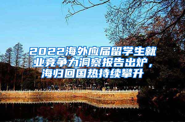 2022海外应届留学生就业竞争力洞察报告出炉，海归回国热持续攀升