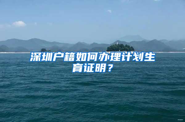 深圳户籍如何办理计划生育证明？