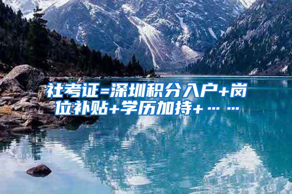 社考证=深圳积分入户+岗位补贴+学历加持+……