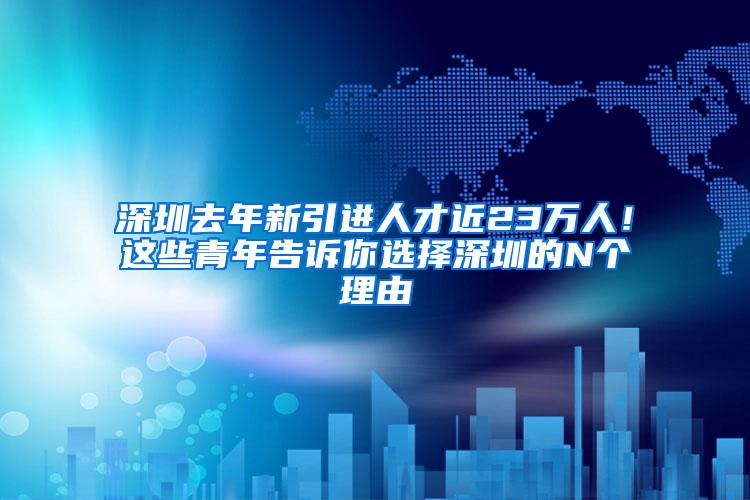 深圳去年新引进人才近23万人！这些青年告诉你选择深圳的N个理由