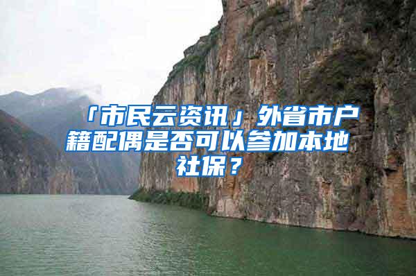 「市民云资讯」外省市户籍配偶是否可以参加本地社保？