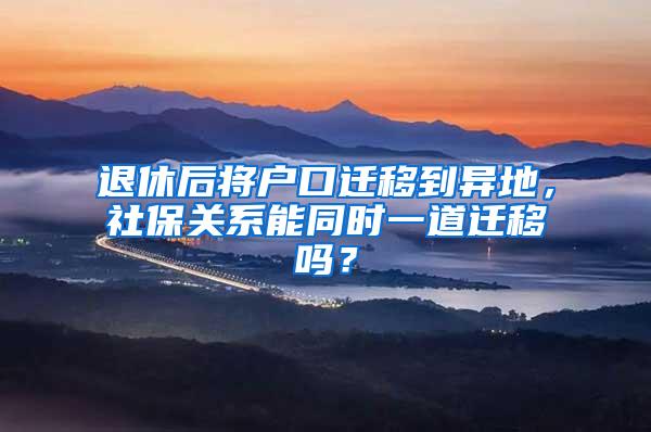 退休后将户口迁移到异地，社保关系能同时一道迁移吗？