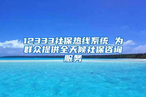 12333社保热线系统 为群众提供全天候社保咨询服务