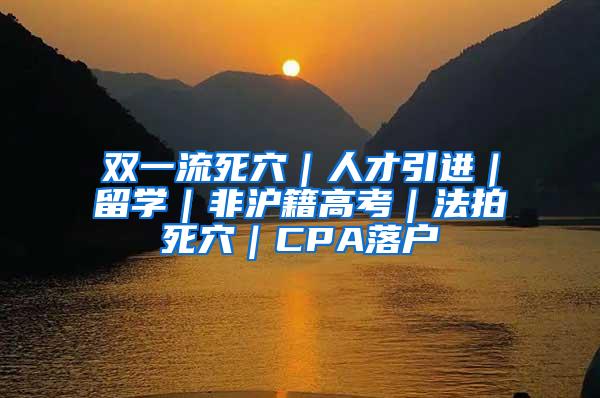 双一流死穴｜人才引进｜留学｜非沪籍高考｜法拍死穴｜CPA落户