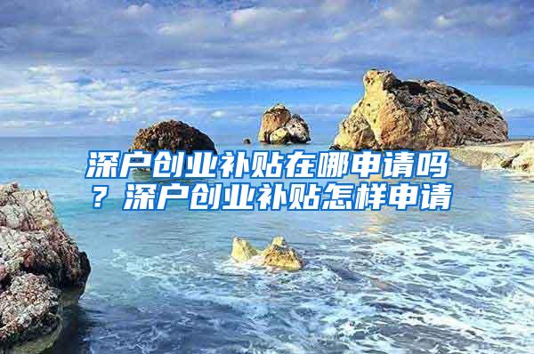 深户创业补贴在哪申请吗？深户创业补贴怎样申请