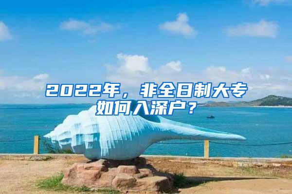 2022年，非全日制大专如何入深户？