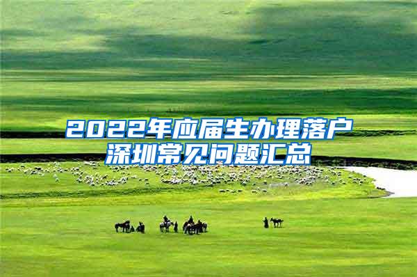 2022年应届生办理落户深圳常见问题汇总