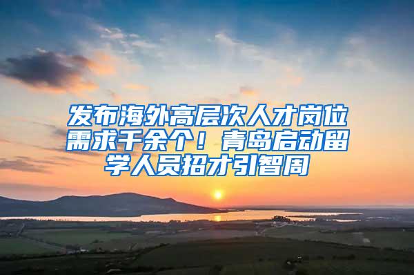 发布海外高层次人才岗位需求千余个！青岛启动留学人员招才引智周