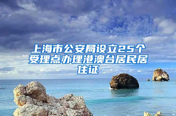 上海市公安局设立25个受理点办理港澳台居民居住证