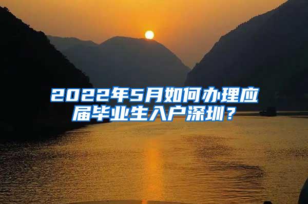 2022年5月如何办理应届毕业生入户深圳？