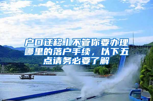 户口迁移丨不管你要办理哪里的落户手续，以下五点请务必要了解