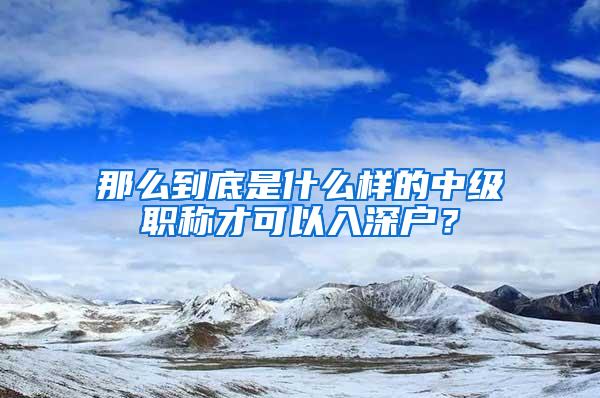 那么到底是什么样的中级职称才可以入深户？