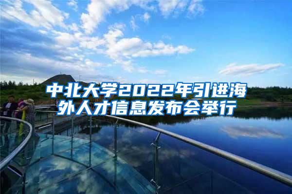 中北大学2022年引进海外人才信息发布会举行