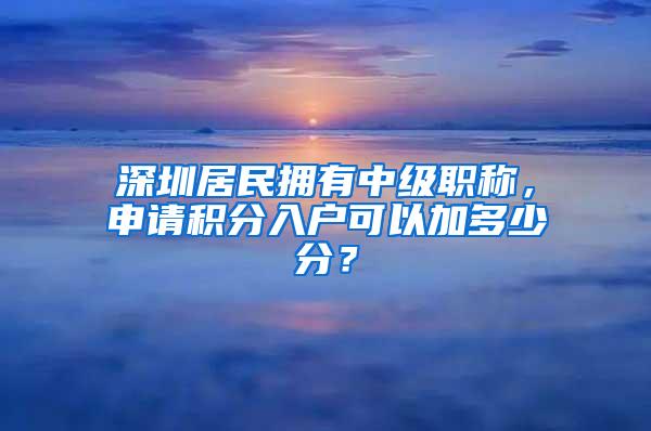 深圳居民拥有中级职称，申请积分入户可以加多少分？