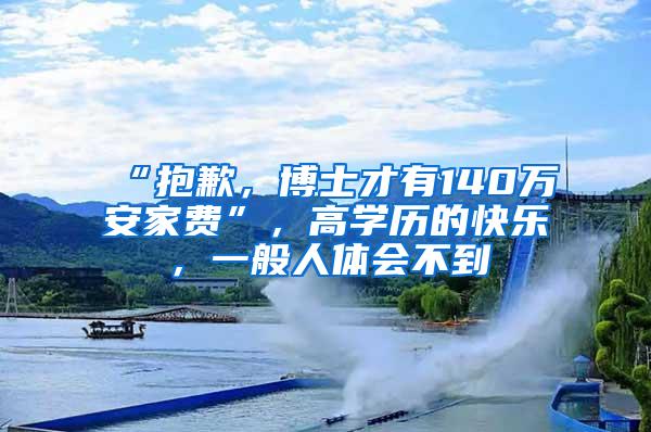 “抱歉，博士才有140万安家费”，高学历的快乐，一般人体会不到