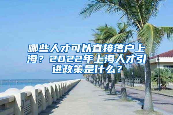 哪些人才可以直接落户上海？2022年上海人才引进政策是什么？