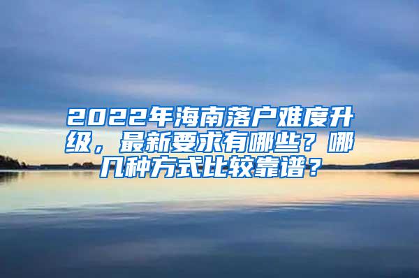 2022年海南落户难度升级，最新要求有哪些？哪几种方式比较靠谱？