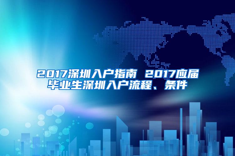 2017深圳入户指南 2017应届毕业生深圳入户流程、条件