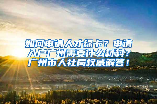 如何申请人才绿卡？申请入户广州需要什么材料？广州市人社局权威解答！