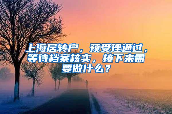 上海居转户，预受理通过，等待档案核实，接下来需要做什么？