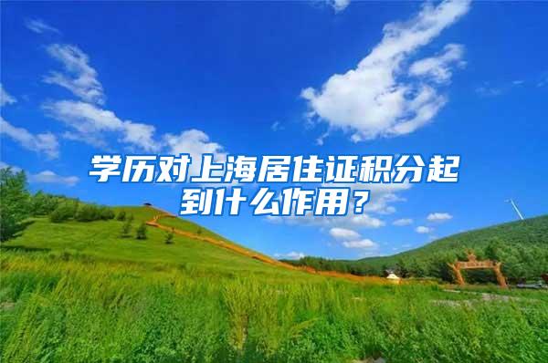 学历对上海居住证积分起到什么作用？