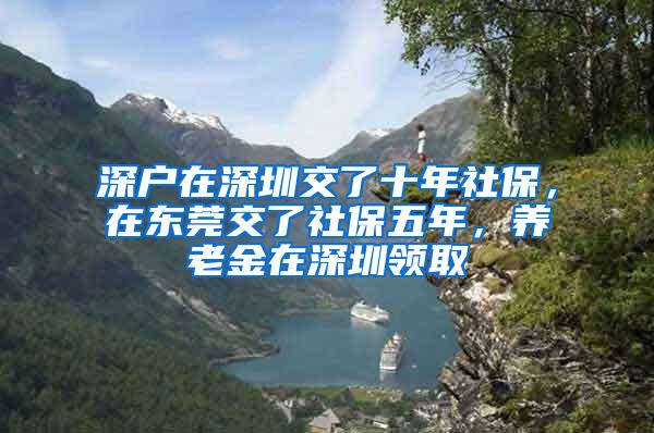 深户在深圳交了十年社保，在东莞交了社保五年，养老金在深圳领取