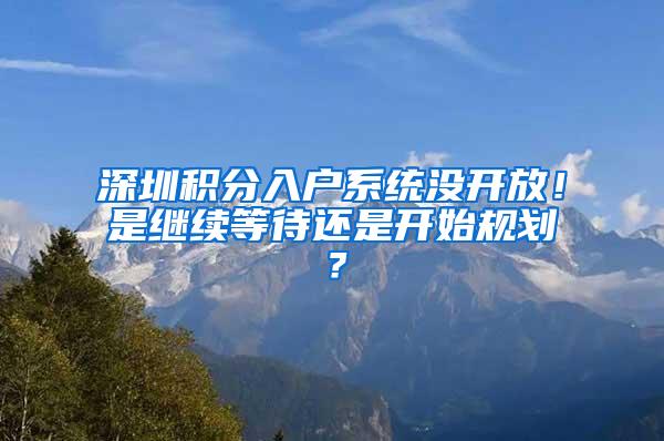 深圳积分入户系统没开放！是继续等待还是开始规划？