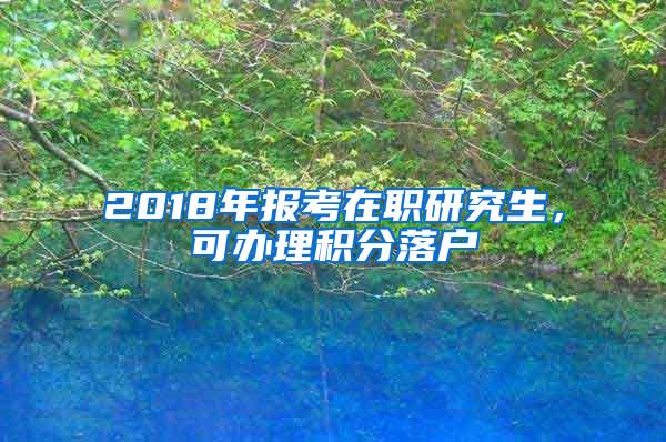 2018年报考在职研究生，可办理积分落户