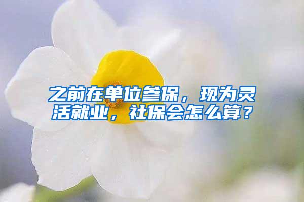 之前在单位参保，现为灵活就业，社保会怎么算？