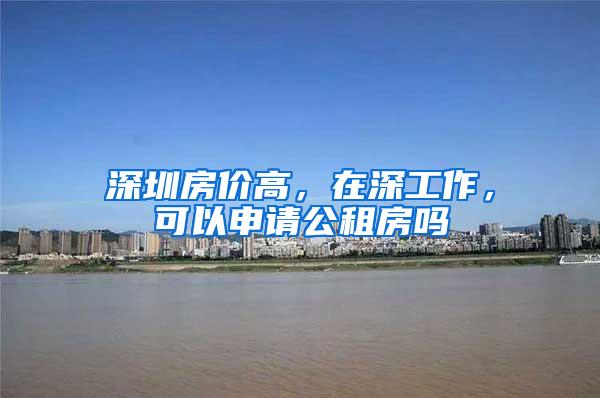 深圳房价高，在深工作，可以申请公租房吗