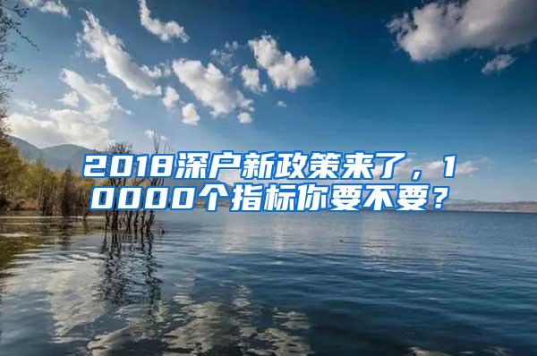 2018深户新政策来了，10000个指标你要不要？