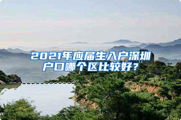 2021年应届生入户深圳户口哪个区比较好？