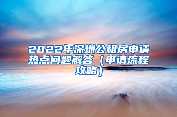 2022年深圳公租房申请热点问题解答（申请流程攻略）