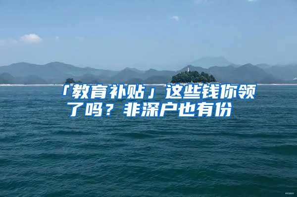 「教育补贴」这些钱你领了吗？非深户也有份