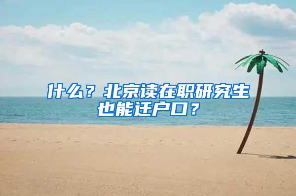 什么？北京读在职研究生也能迁户口？