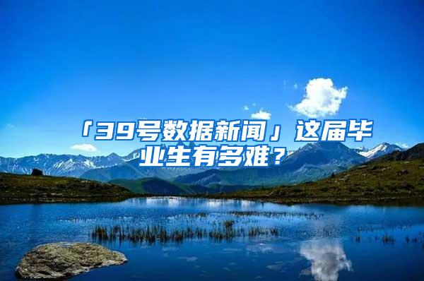 「39号数据新闻」这届毕业生有多难？