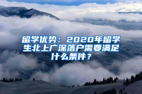 留学优势：2020年留学生北上广深落户需要满足什么条件？