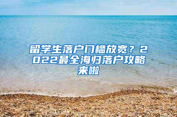 留学生落户门槛放宽？2022最全海归落户攻略来啦