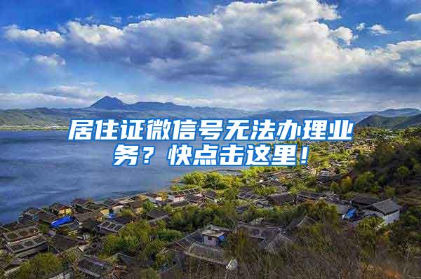 居住证微信号无法办理业务？快点击这里！