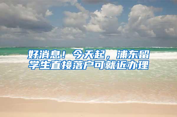 好消息！今天起，浦东留学生直接落户可就近办理