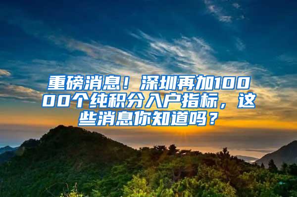 重磅消息！深圳再加10000个纯积分入户指标，这些消息你知道吗？