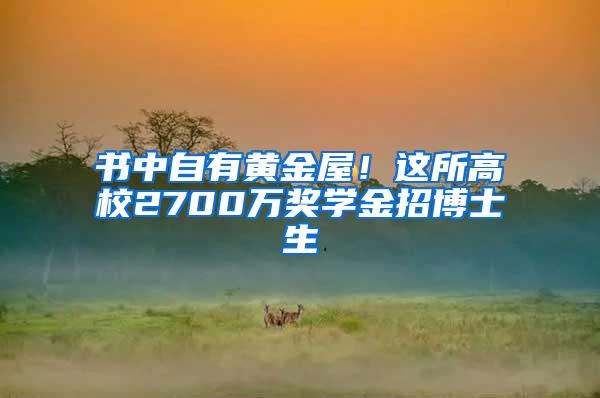 书中自有黄金屋！这所高校2700万奖学金招博士生