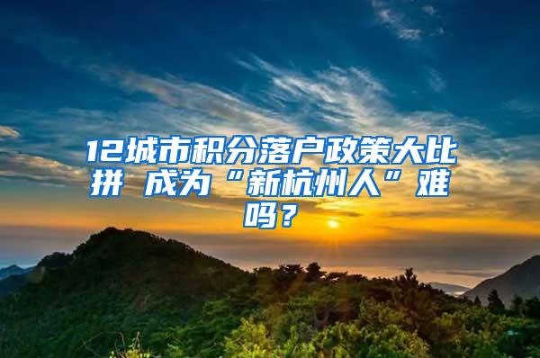 12城市积分落户政策大比拼 成为“新杭州人”难吗？