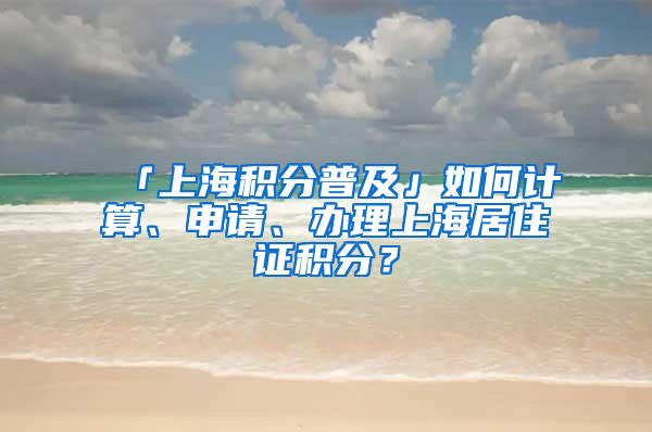 「上海积分普及」如何计算、申请、办理上海居住证积分？