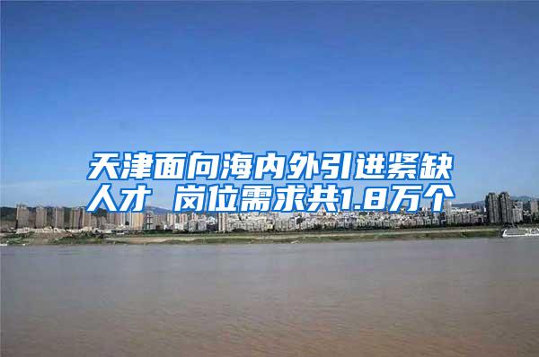 天津面向海内外引进紧缺人才 岗位需求共1.8万个