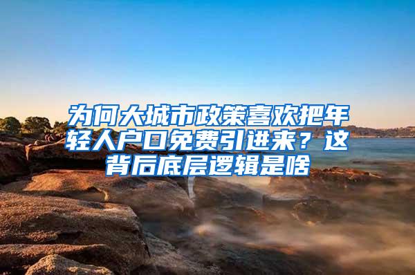 为何大城市政策喜欢把年轻人户口免费引进来？这背后底层逻辑是啥